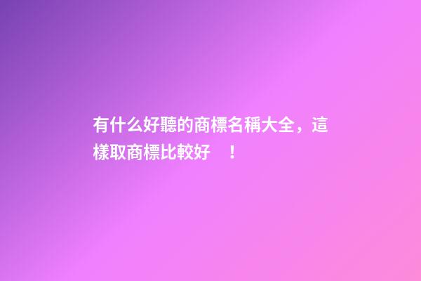 有什么好聽的商標名稱大全，這樣取商標比較好！